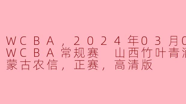 WCBA，2024年03月03日 WCBA常规赛 山西竹叶青酒vs内蒙古农信，正赛，高清版